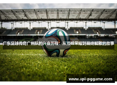 广东足球传奇广州队的兴衰历程：从顶峰荣耀到最终解散的故事