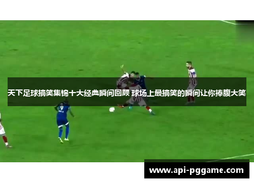 天下足球搞笑集锦十大经典瞬间回顾 球场上最搞笑的瞬间让你捧腹大笑
