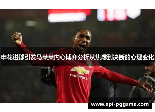 申花进球引发马莱莱内心博弈分析从焦虑到决断的心理变化
