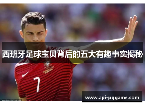 西班牙足球宝贝背后的五大有趣事实揭秘