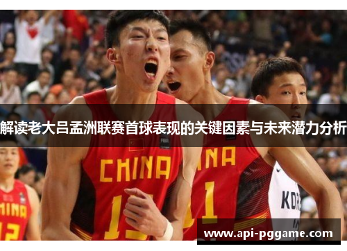 解读老大吕孟洲联赛首球表现的关键因素与未来潜力分析