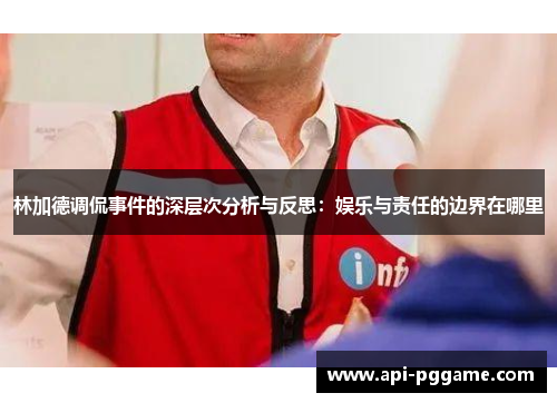 林加德调侃事件的深层次分析与反思:娱乐与责任的边界在哪里 林加德调侃事件的深层次分析与反思:娱乐与责任的边界在哪里