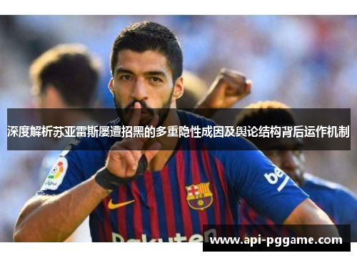 深度解析苏亚雷斯屡遭招黑的多重隐性成因及舆论结构背后运作机制