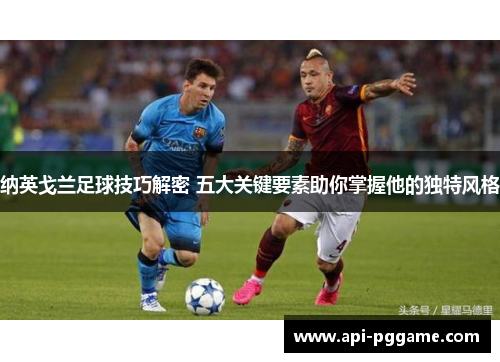 纳英戈兰足球技巧解密 五大关键要素助你掌握他的独特风格
