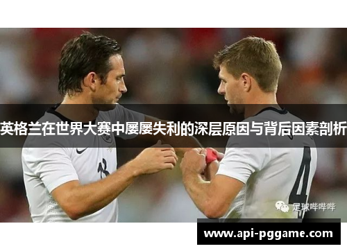 英格兰在世界大赛中屡屡失利的深层原因与背后因素剖析 英格兰在世界大赛中屡屡失利的深层原因与背后因素剖析