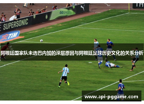 阿根廷国家队未选巴内加的深层原因与阿根廷足球历史文化的关系分析