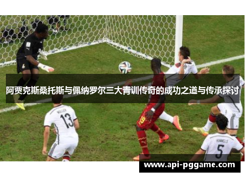 阿贾克斯桑托斯与佩纳罗尔三大青训传奇的成功之道与传承探讨 阿贾克斯桑托斯与佩纳罗尔三大青训传奇的成功之道与传承探讨
