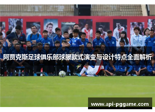 阿贾克斯足球俱乐部球服款式演变与设计特点全面解析 阿贾克斯足球俱乐部球服款式演变与设计特点全面解析