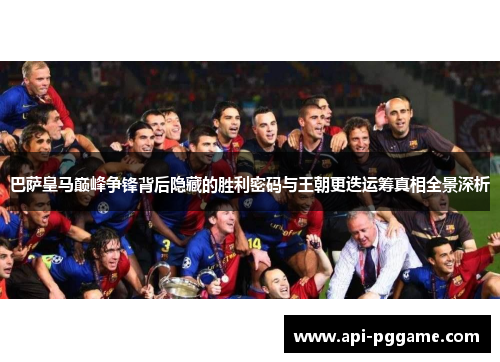 巴萨皇马巅峰争锋背后隐藏的胜利密码与王朝更迭运筹真相全景深析 巴萨皇马巅峰争锋背后隐藏的胜利密码与王朝更迭运筹真相全景深析