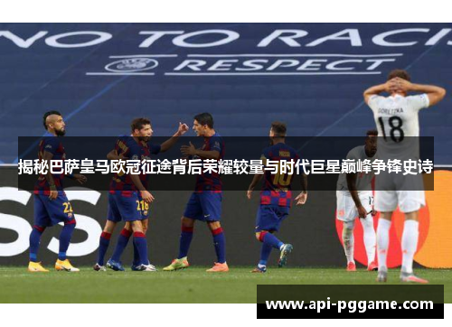 揭秘巴萨皇马欧冠征途背后荣耀较量与时代巨星巅峰争锋史诗 揭秘巴萨皇马欧冠征途背后荣耀较量与时代巨星巅峰争锋史诗