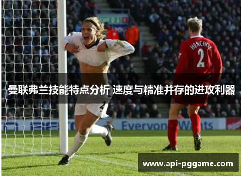 曼联弗兰技能特点分析 速度与精准并存的进攻利器 曼联弗兰技能特点分析 速度与精准并存的进攻利器