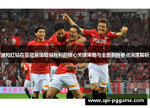 浦和红钻在亚冠赛场取得胜利的核心关键策略与全面制胜要点深度解析 浦和红钻在亚冠赛场取得胜利的核心关键策略与全面制胜要点深度解析