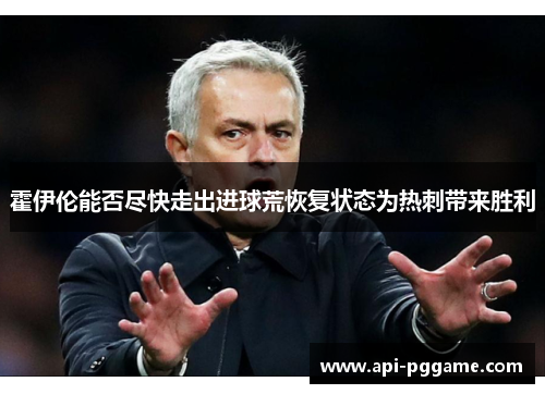 霍伊伦能否尽快走出进球荒恢复状态为热刺带来胜利 霍伊伦能否尽快走出进球荒恢复状态为热刺带来胜利
