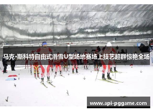 马克·斯科特自由式滑雪U型场地赛场上技艺超群惊艳全场