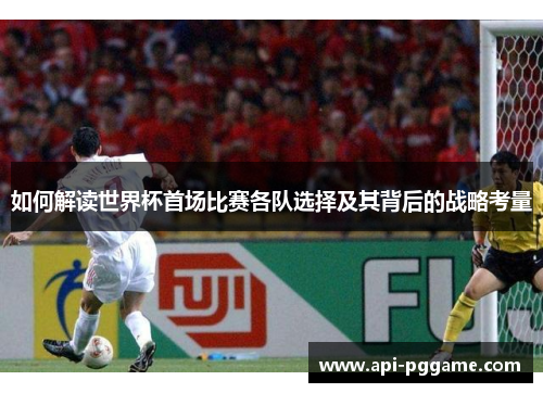 如何解读世界杯首场比赛各队选择及其背后的战略考量