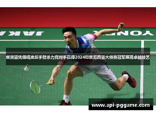 戴资颖凭借精准反手劈杀力克对手赢得2024印度尼西亚大师赛冠军展现卓越技艺