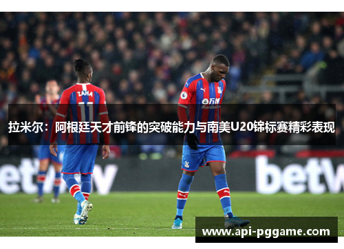 拉米尔:阿根廷天才前锋的突破能力与南美U20锦标赛精彩表现 拉米尔:阿根廷天才前锋的突破能力与南美U20锦标赛精彩表现