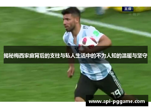 揭秘梅西家庭背后的支柱与私人生活中的不为人知的温暖与坚守 揭秘梅西家庭背后的支柱与私人生活中的不为人知的温暖与坚守