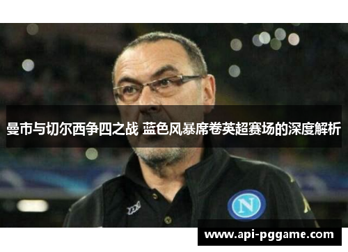 曼市与切尔西争四之战 蓝色风暴席卷英超赛场的深度解析 曼市与切尔西争四之战 蓝色风暴席卷英超赛场的深度解析