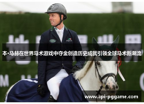 本·马赫在世界马术游戏中夺金创造历史成就引领全球马术新潮流 本·马赫在世界马术游戏中夺金创造历史成就引领全球马术新潮流