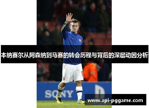 本纳赛尔从阿森纳到马赛的转会历程与背后的深层动因分析