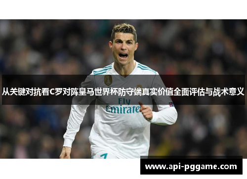 从关键对抗看C罗对阵皇马世界杯防守端真实价值全面评估与战术意义