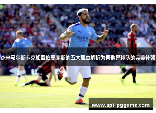 杰米马尔斯卡克加盟伯恩茅斯的五大理由解析为何他是球队的完美补强 杰米马尔斯卡克加盟伯恩茅斯的五大理由解析为何他是球队的完美补强