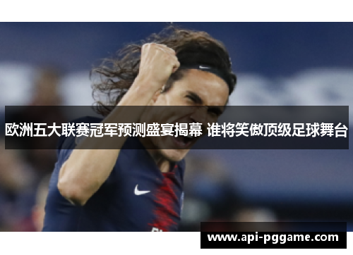 欧洲五大联赛冠军预测盛宴揭幕 谁将笑傲顶级足球舞台 欧洲五大联赛冠军预测盛宴揭幕 谁将笑傲顶级足球舞台