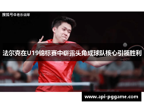 法尔克在U19锦标赛中崭露头角成球队核心引领胜利