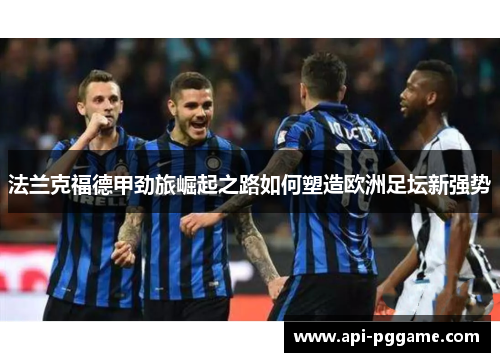 法兰克福德甲劲旅崛起之路如何塑造欧洲足坛新强势 法兰克福德甲劲旅崛起之路如何塑造欧洲足坛新强势