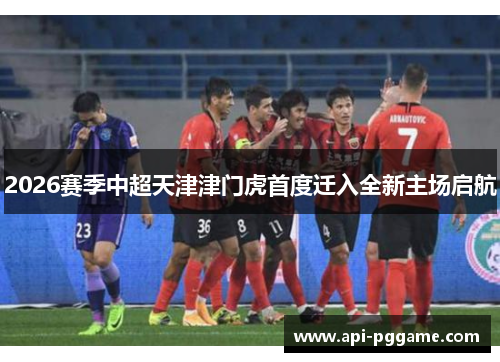2026赛季中超天津津门虎首度迁入全新主场启航