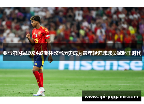 亚马尔闪耀2024欧洲杯改写历史成为最年轻进球球员掀起王时代