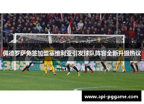 佩德罗萨免签加盟塞维利亚引发球队阵容全新升级热议