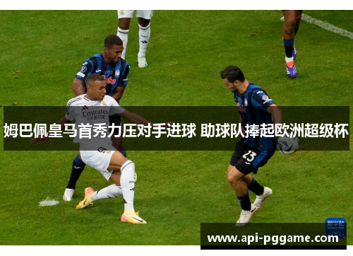 姆巴佩皇马首秀力压对手进球 助球队捧起欧洲超级杯