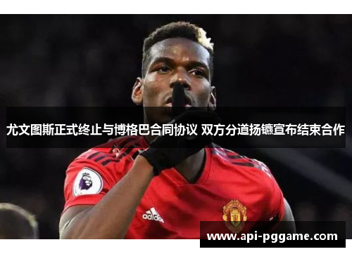 尤文图斯正式终止与博格巴合同协议 双方分道扬镳宣布结束合作