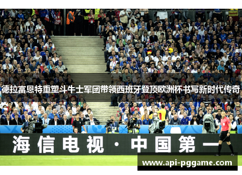 德拉富恩特重塑斗牛士军团带领西班牙登顶欧洲杯书写新时代传奇