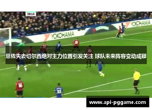 恩佐失去切尔西绝对主力位置引发关注 球队未来阵容变动成疑