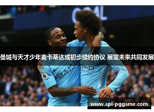 曼城与天才少年麦卡蒂达成初步续约协议 展望未来共同发展