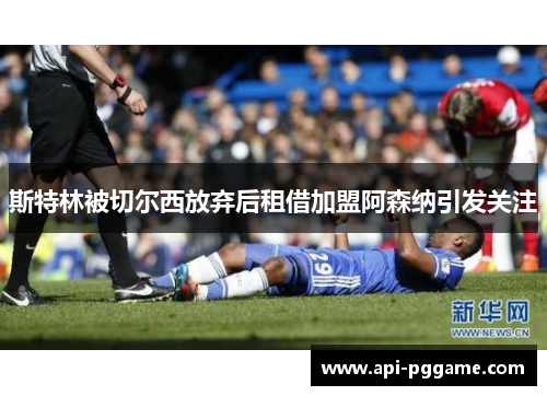 斯特林被切尔西放弃后租借加盟阿森纳引发关注