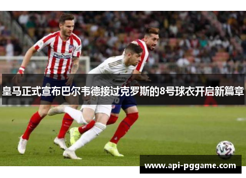 皇马正式宣布巴尔韦德接过克罗斯的8号球衣开启新篇章 皇马正式宣布巴尔韦德接过克罗斯的8号球衣开启新篇章