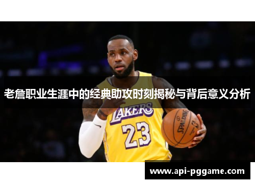 老詹职业生涯中的经典助攻时刻揭秘与背后意义分析 老詹职业生涯中的经典助攻时刻揭秘与背后意义分析