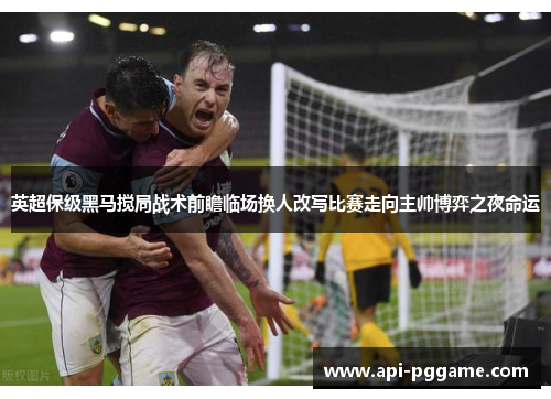 英超保级黑马搅局战术前瞻临场换人改写比赛走向主帅博弈之夜命运
