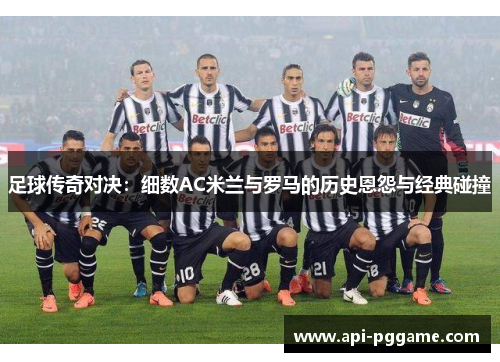 足球传奇对决：细数AC米兰与罗马的历史恩怨与经典碰撞