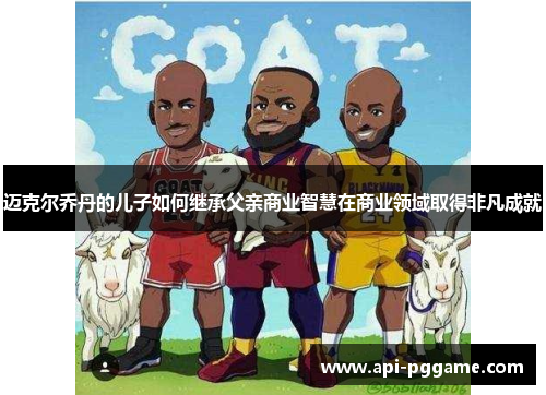 迈克尔乔丹的儿子如何继承父亲商业智慧在商业领域取得非凡成就
