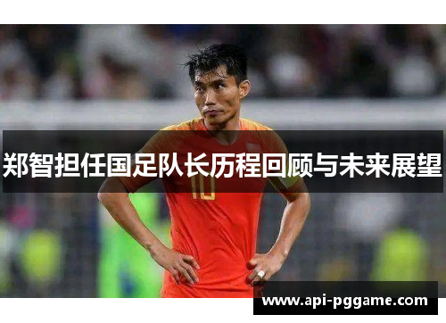 郑智担任国足队长历程回顾与未来展望