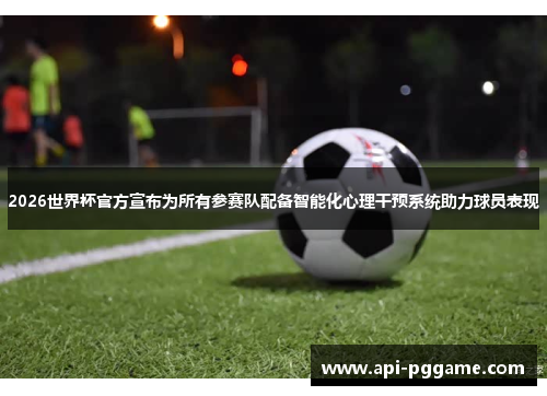 2026世界杯官方宣布为所有参赛队配备智能化心理干预系统助力球员表现