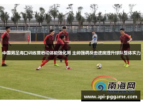 中国男足海口训练营启动体能强化周 主帅强调反击速度提升球队整体实力