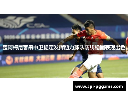 楚阿梅尼客串中卫稳定发挥助力球队防线稳固表现出色