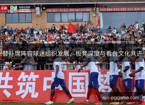 替补席阵容球迷组织发展,板凳深度与看台文化共进 替补席阵容球迷组织发展,板凳深度与看台文化共进