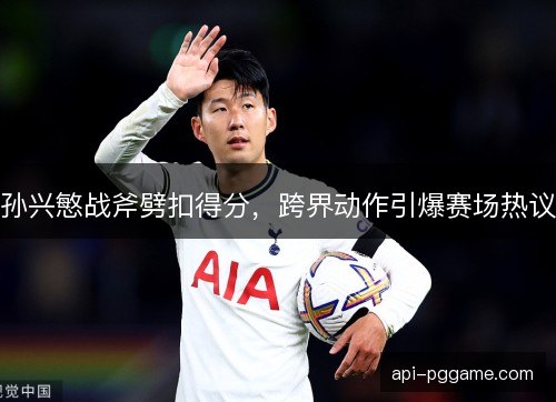 孙兴慜战斧劈扣得分，跨界动作引爆赛场热议